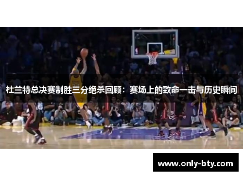 杜兰特总决赛制胜三分绝杀回顾：赛场上的致命一击与历史瞬间