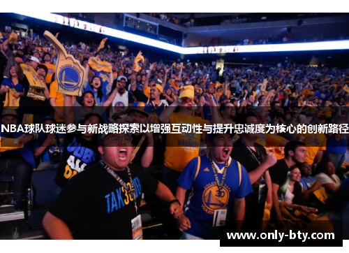 NBA球队球迷参与新战略探索以增强互动性与提升忠诚度为核心的创新路径