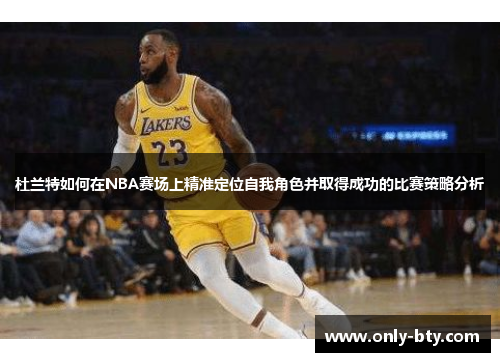 杜兰特如何在NBA赛场上精准定位自我角色并取得成功的比赛策略分析