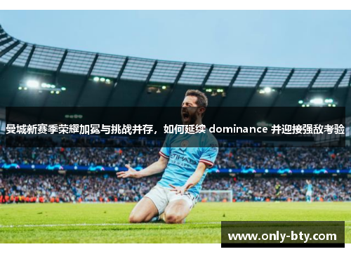 曼城新赛季荣耀加冕与挑战并存，如何延续 dominance 并迎接强敌考验