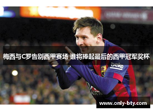 梅西与C罗告别西甲赛场 谁将捧起最后的西甲冠军奖杯