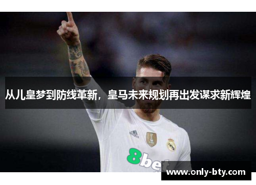 从儿皇梦到防线革新，皇马未来规划再出发谋求新辉煌