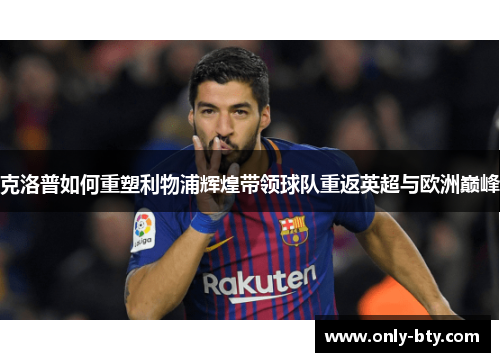 克洛普如何重塑利物浦辉煌带领球队重返英超与欧洲巅峰