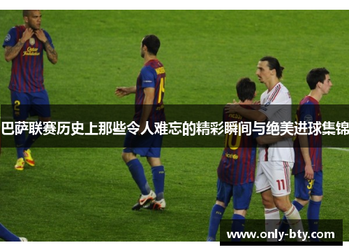巴萨联赛历史上那些令人难忘的精彩瞬间与绝美进球集锦
