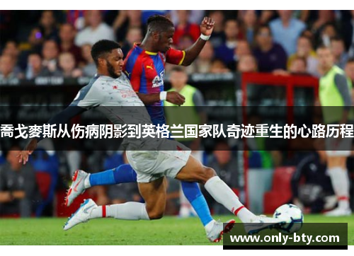 喬戈麥斯从伤病阴影到英格兰国家队奇迹重生的心路历程