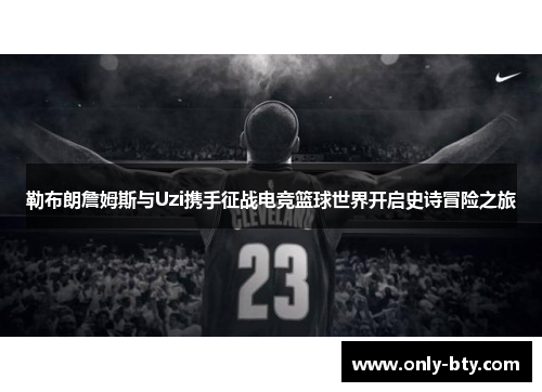 勒布朗詹姆斯与Uzi携手征战电竞篮球世界开启史诗冒险之旅