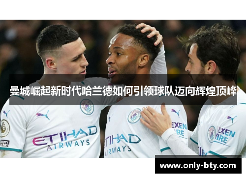 曼城崛起新时代哈兰德如何引领球队迈向辉煌顶峰