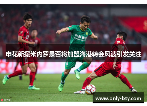 申花新援米内罗是否将加盟海港转会风波引发关注