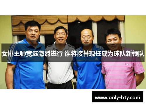 女排主帅竞选激烈进行 谁将接替现任成为球队新领队