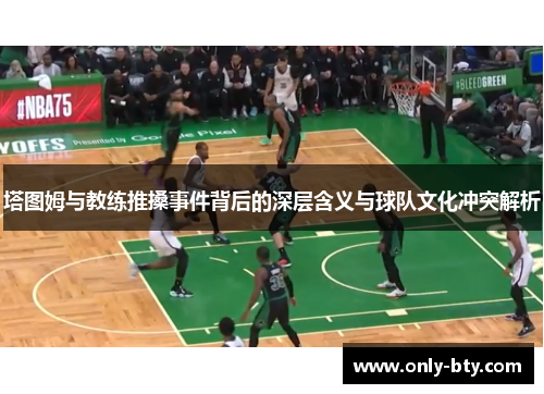塔图姆与教练推搡事件背后的深层含义与球队文化冲突解析