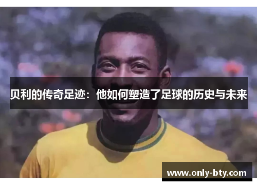 贝利的传奇足迹：他如何塑造了足球的历史与未来