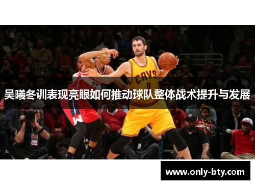 吴曦冬训表现亮眼如何推动球队整体战术提升与发展