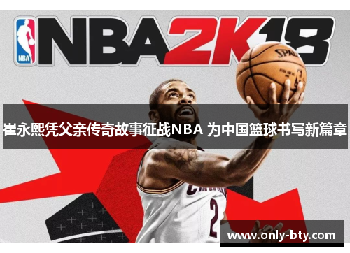 崔永熙凭父亲传奇故事征战NBA 为中国篮球书写新篇章