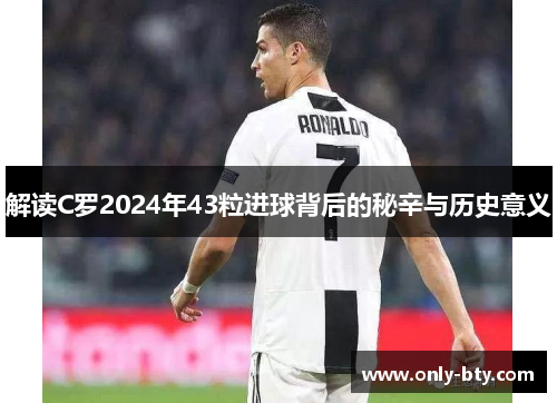 解读C罗2024年43粒进球背后的秘辛与历史意义