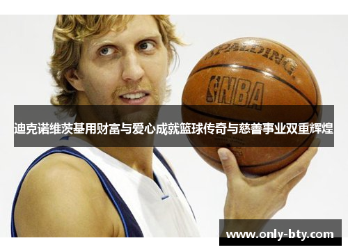 迪克诺维茨基用财富与爱心成就篮球传奇与慈善事业双重辉煌