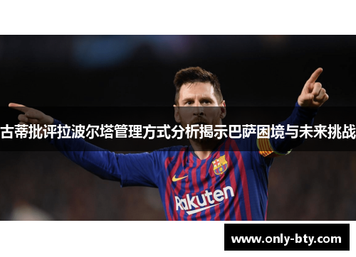 古蒂批评拉波尔塔管理方式分析揭示巴萨困境与未来挑战