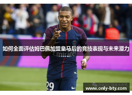 如何全面评估姆巴佩加盟皇马后的竞技表现与未来潜力