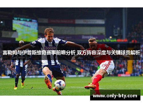 富勒姆与伊普斯维奇赛事前瞻分析 双方阵容深度与关键球员解析
