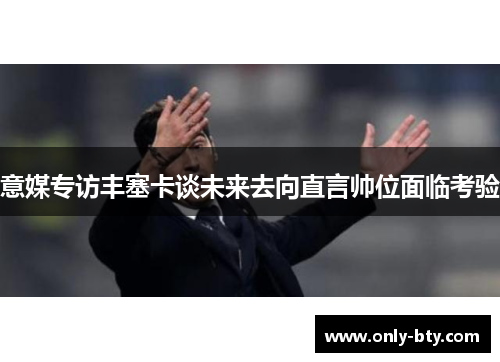意媒专访丰塞卡谈未来去向直言帅位面临考验