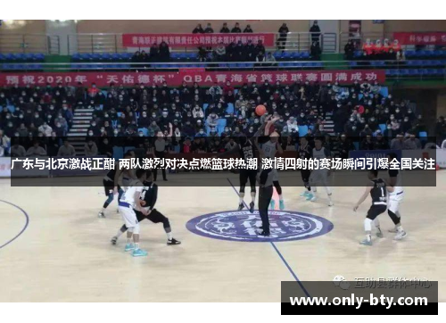 广东与北京激战正酣 两队激烈对决点燃篮球热潮 激情四射的赛场瞬间引爆全国关注