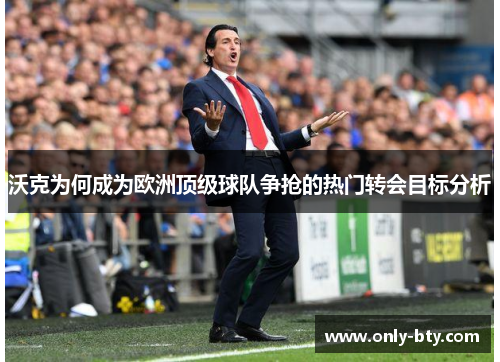 沃克为何成为欧洲顶级球队争抢的热门转会目标分析