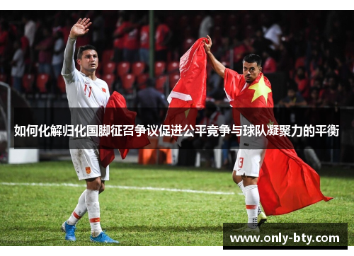 如何化解归化国脚征召争议促进公平竞争与球队凝聚力的平衡