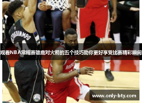 观看NBA常规赛雄鹿对火箭的五个技巧助你更好享受比赛精彩瞬间