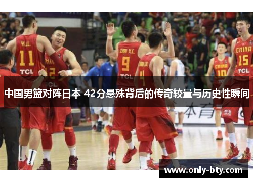 中国男篮对阵日本 42分悬殊背后的传奇较量与历史性瞬间