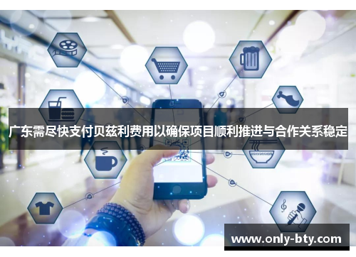 广东需尽快支付贝兹利费用以确保项目顺利推进与合作关系稳定