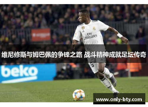 维尼修斯与姆巴佩的争锋之路 战斗精神成就足坛传奇