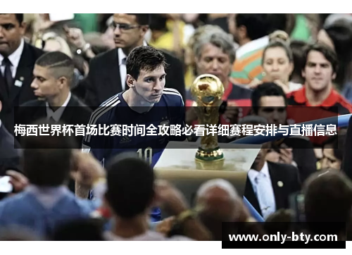 梅西世界杯首场比赛时间全攻略必看详细赛程安排与直播信息