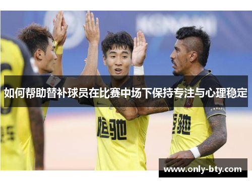 如何帮助替补球员在比赛中场下保持专注与心理稳定