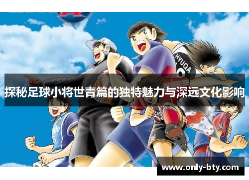 探秘足球小将世青篇的独特魅力与深远文化影响