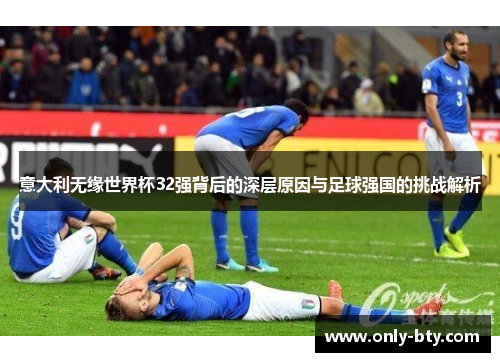 意大利无缘世界杯32强背后的深层原因与足球强国的挑战解析