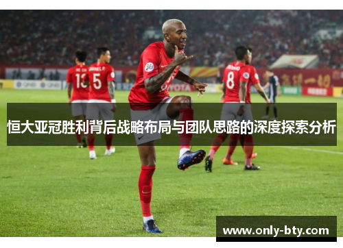 恒大亚冠胜利背后战略布局与团队思路的深度探索分析