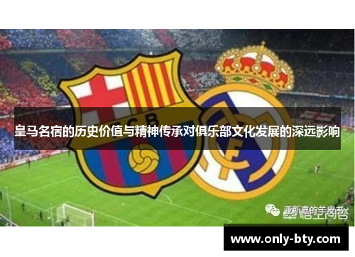 皇马名宿的历史价值与精神传承对俱乐部文化发展的深远影响