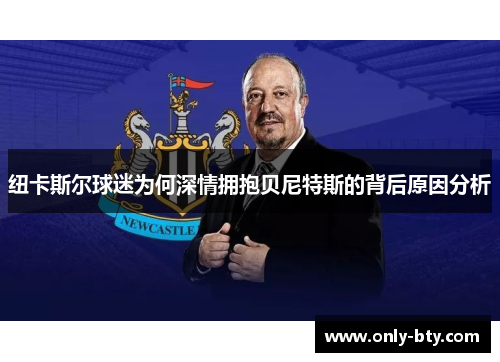 纽卡斯尔球迷为何深情拥抱贝尼特斯的背后原因分析