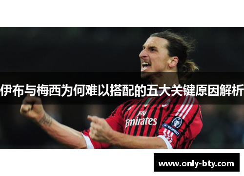 伊布与梅西为何难以搭配的五大关键原因解析