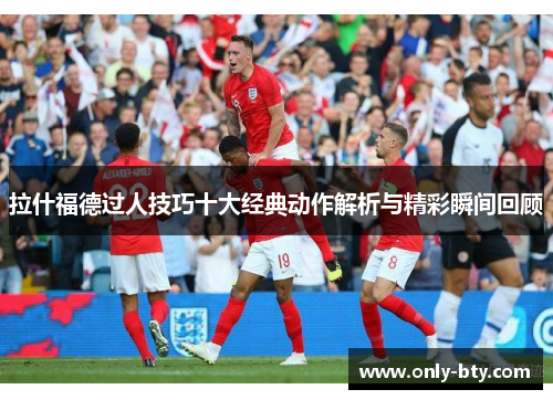 拉什福德过人技巧十大经典动作解析与精彩瞬间回顾