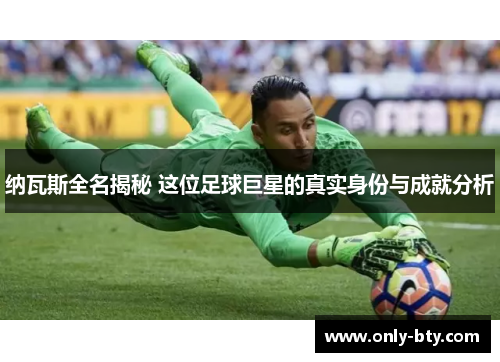 纳瓦斯全名揭秘 这位足球巨星的真实身份与成就分析