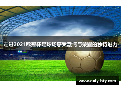 走进2021欧冠杯足球场感受激情与荣耀的独特魅力