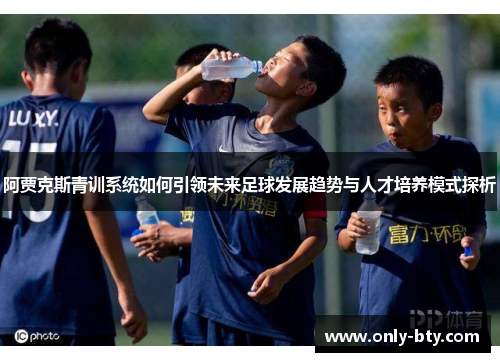 阿贾克斯青训系统如何引领未来足球发展趋势与人才培养模式探析