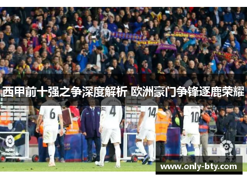 西甲前十强之争深度解析 欧洲豪门争锋逐鹿荣耀