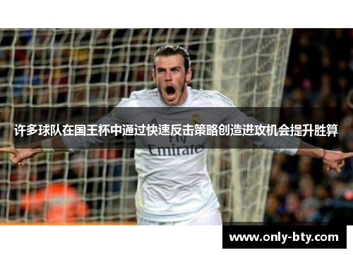 许多球队在国王杯中通过快速反击策略创造进攻机会提升胜算 许多球队在国王杯中通过快速反击策略创造进攻机会提升胜算