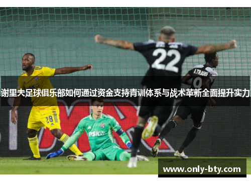 谢里夫足球俱乐部如何通过资金支持青训体系与战术革新全面提升实力