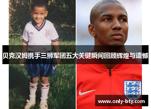 贝克汉姆携手三狮军团五大关键瞬间回顾辉煌与遗憾 贝克汉姆携手三狮军团五大关键瞬间回顾辉煌与遗憾