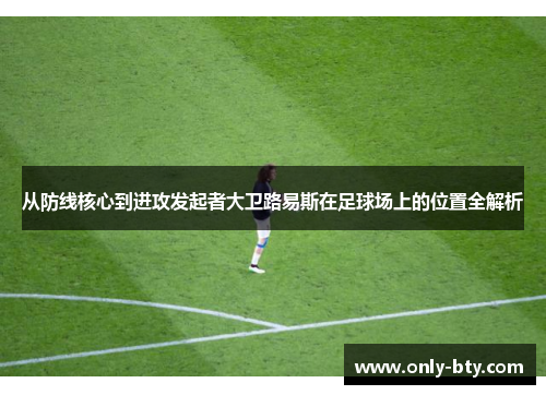 从防线核心到进攻发起者大卫路易斯在足球场上的位置全解析