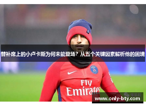 替补席上的小卢卡斯为何未能登场？从五个关键因素解析他的困境