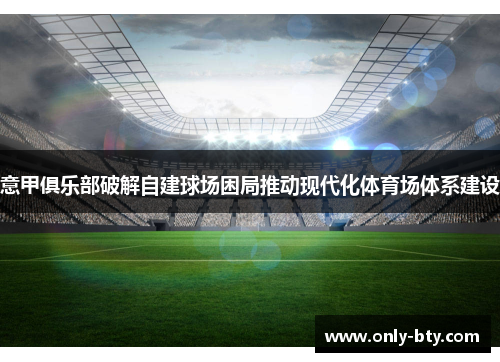 意甲俱乐部破解自建球场困局推动现代化体育场体系建设 意甲俱乐部破解自建球场困局推动现代化体育场体系建设