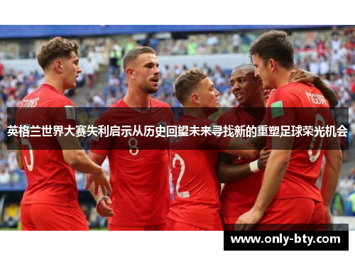 英格兰世界大赛失利启示从历史回望未来寻找新的重塑足球荣光机会